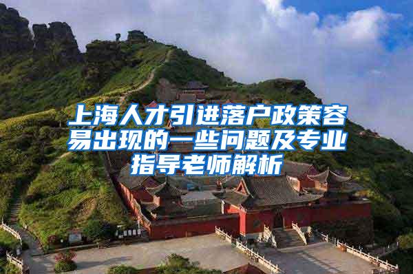 上海人才引进落户政策容易出现的一些问题及专业指导老师解析