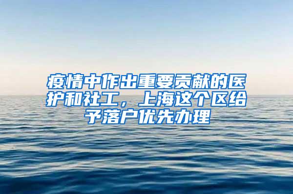 疫情中作出重要贡献的医护和社工，上海这个区给予落户优先办理