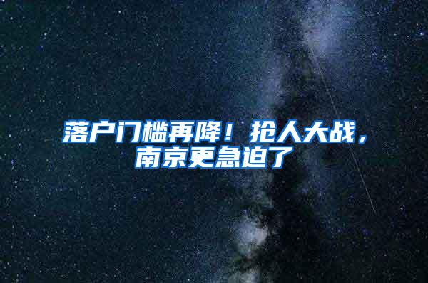 落户门槛再降！抢人大战，南京更急迫了