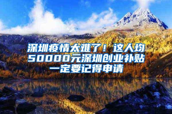 深圳疫情太难了！这人均50000元深圳创业补贴一定要记得申请