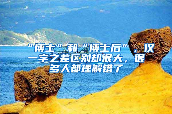 “博士”和“博士后”，仅一字之差区别却很大，很多人都理解错了