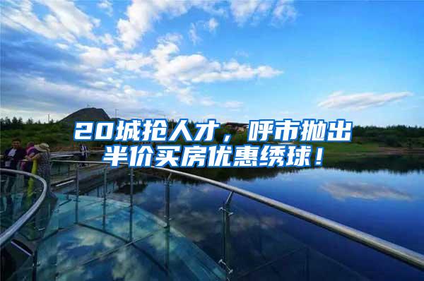 20城抢人才，呼市抛出半价买房优惠绣球！