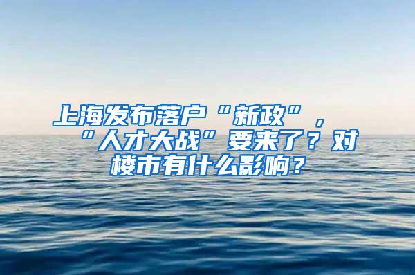 上海发布落户“新政”，“人才大战”要来了？对楼市有什么影响？
