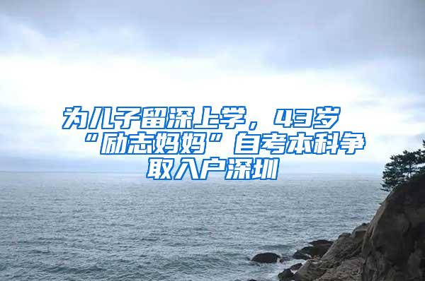 为儿子留深上学，43岁“励志妈妈”自考本科争取入户深圳