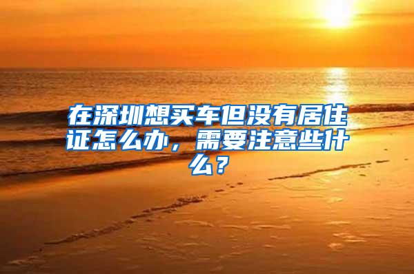 在深圳想买车但没有居住证怎么办，需要注意些什么？
