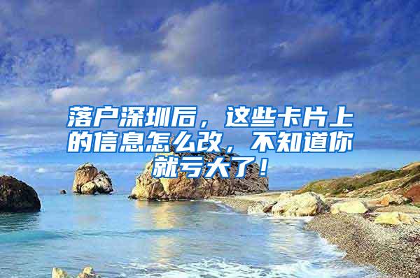 落户深圳后，这些卡片上的信息怎么改，不知道你就亏大了！