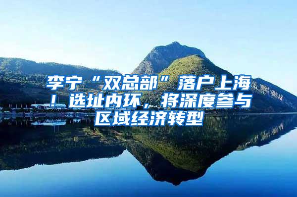 李宁“双总部”落户上海！选址内环，将深度参与区域经济转型
