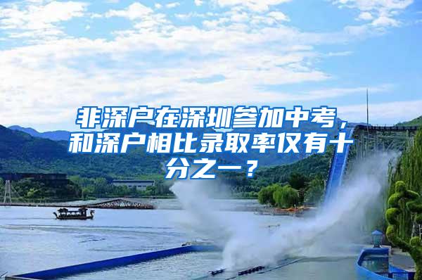 非深户在深圳参加中考，和深户相比录取率仅有十分之一？