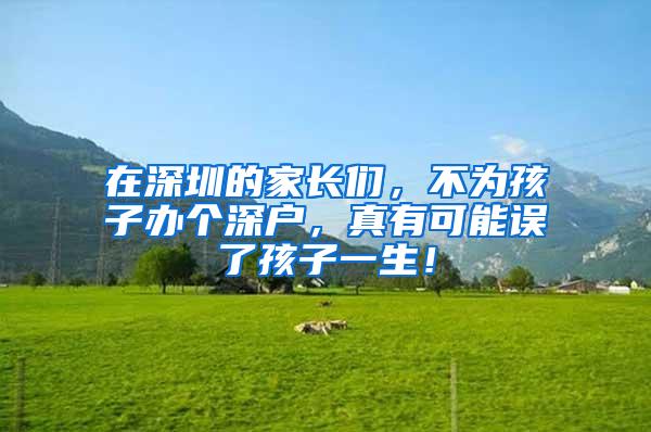 在深圳的家长们，不为孩子办个深户，真有可能误了孩子一生！