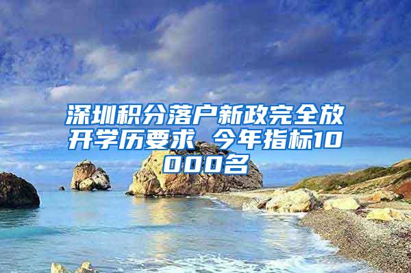 深圳积分落户新政完全放开学历要求 今年指标10000名