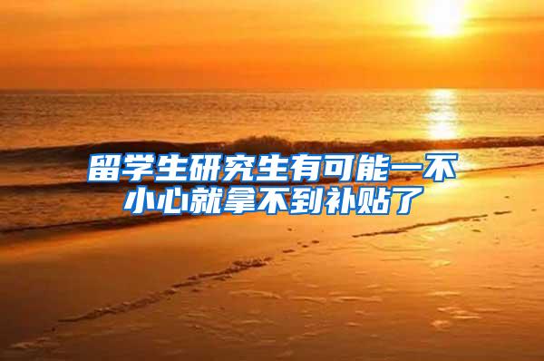 留学生研究生有可能一不小心就拿不到补贴了