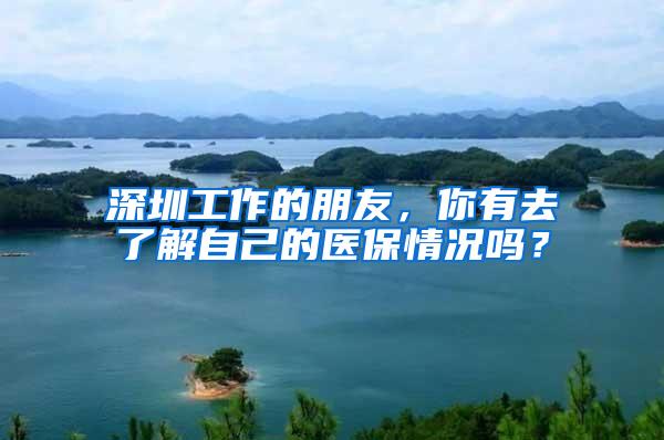 深圳工作的朋友，你有去了解自己的医保情况吗？