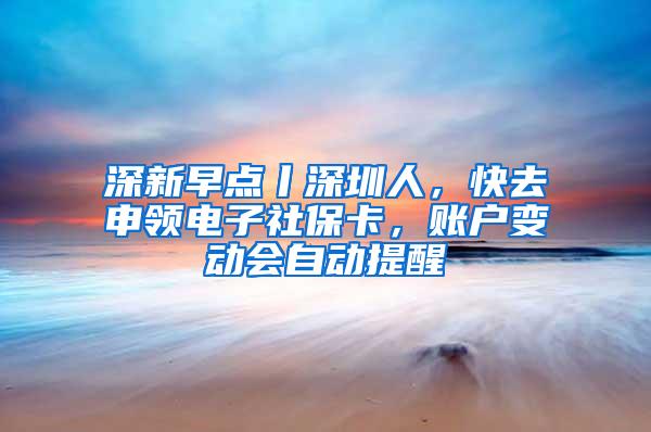 深新早点丨深圳人，快去申领电子社保卡，账户变动会自动提醒