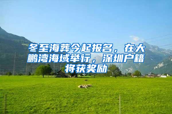 冬至海葬今起报名，在大鹏湾海域举行，深圳户籍将获奖励