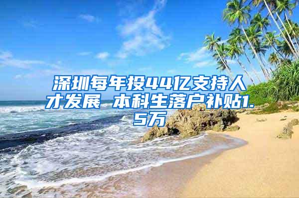 深圳每年投44亿支持人才发展 本科生落户补贴1.5万