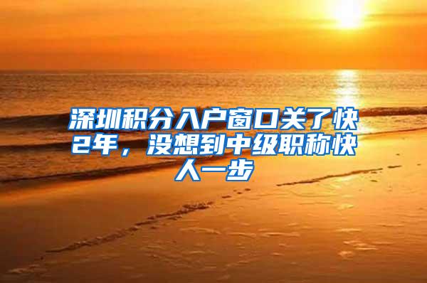 深圳积分入户窗口关了快2年，没想到中级职称快人一步