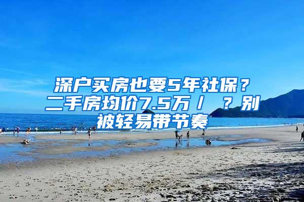 深户买房也要5年社保？二手房均价7.5万／㎡？别被轻易带节奏