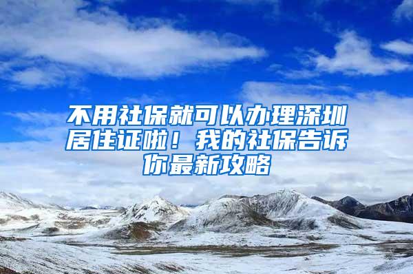 不用社保就可以办理深圳居住证啦！我的社保告诉你最新攻略
