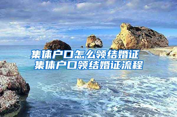 集体户口怎么领结婚证 集体户口领结婚证流程