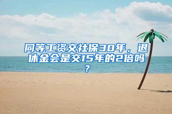 同等工资交社保30年，退休金会是交15年的2倍吗？