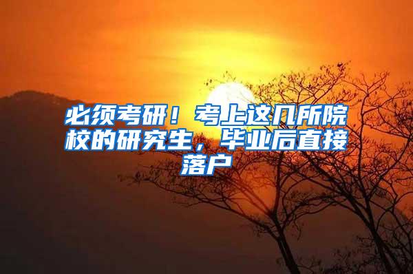 必须考研！考上这几所院校的研究生，毕业后直接落户