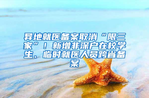 异地就医备案取消“限三家”！新增非深户在校学生、临时就医人员跨省备案