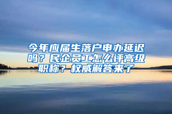 今年应届生落户申办延迟吗？民企员工怎么评高级职称？权威解答来了