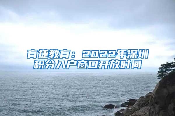 育捷教育：2022年深圳积分入户窗口开放时间