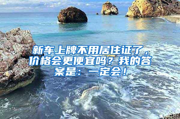 新车上牌不用居住证了，价格会更便宜吗？我的答案是：一定会！