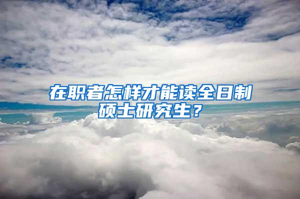 在职者怎样才能读全日制硕士研究生？