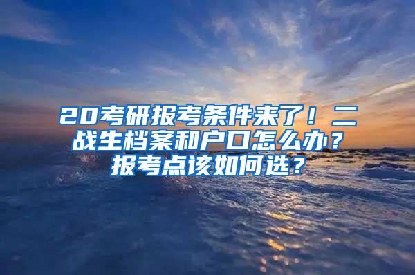 20考研报考条件来了！二战生档案和户口怎么办？报考点该如何选？