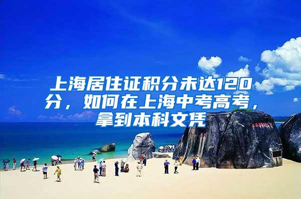 上海居住证积分未达120分，如何在上海中考高考，拿到本科文凭