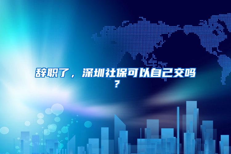 辞职了，深圳社保可以自己交吗？