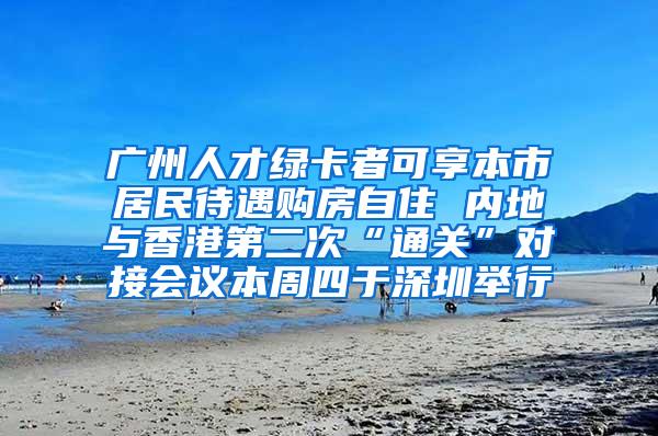 广州人才绿卡者可享本市居民待遇购房自住 内地与香港第二次“通关”对接会议本周四于深圳举行