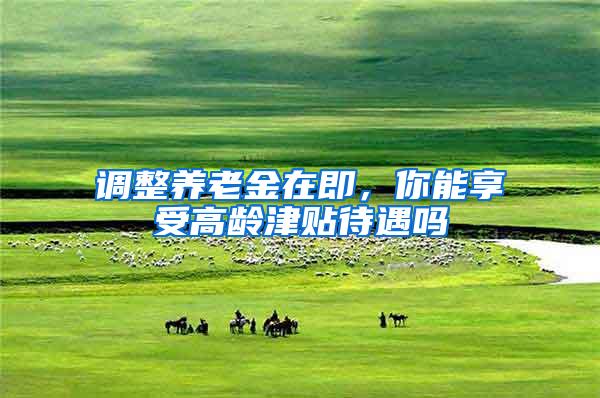 调整养老金在即，你能享受高龄津贴待遇吗
