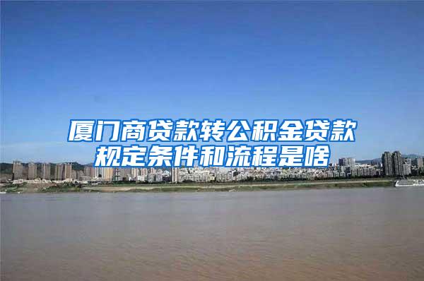 厦门商贷款转公积金贷款规定条件和流程是啥