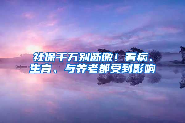 社保千万别断缴！看病、生育、与养老都受到影响