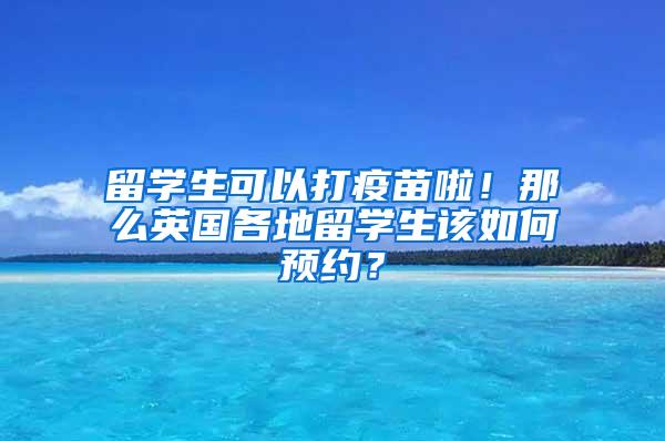 留学生可以打疫苗啦！那么英国各地留学生该如何预约？