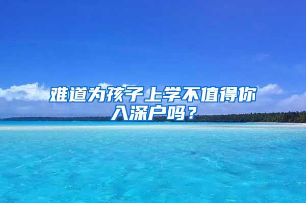 难道为孩子上学不值得你入深户吗？