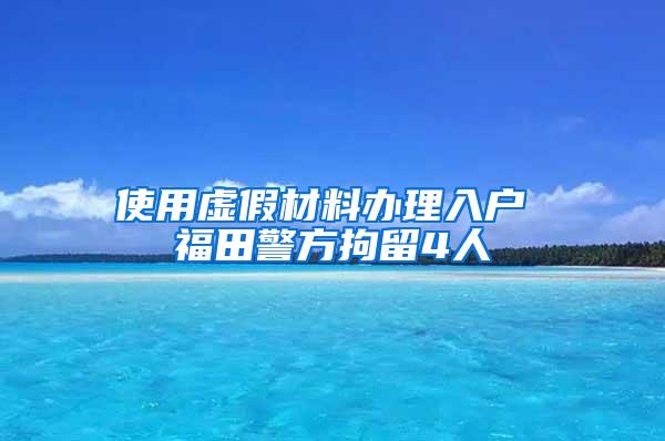使用虚假材料办理入户 福田警方拘留4人