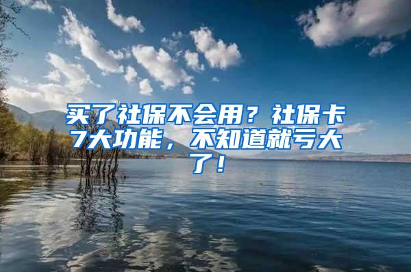 买了社保不会用？社保卡7大功能，不知道就亏大了！