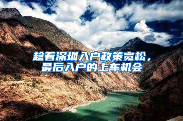 趁着深圳入户政策宽松，最后入户的上车机会