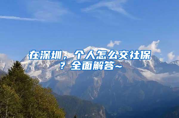 在深圳，个人怎么交社保？全面解答~