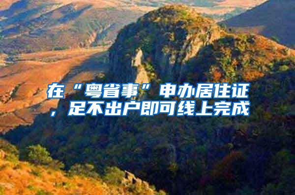 在“粤省事”申办居住证，足不出户即可线上完成