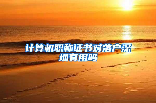 计算机职称证书对落户深圳有用吗