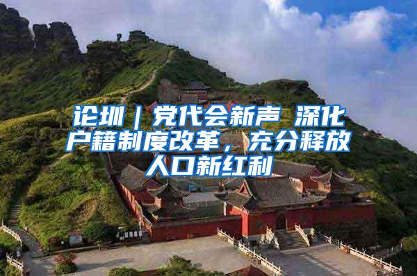 论圳｜党代会新声⑥深化户籍制度改革，充分释放人口新红利