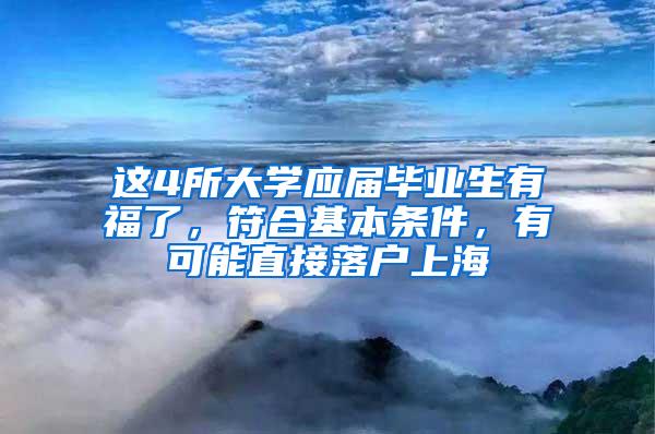 这4所大学应届毕业生有福了，符合基本条件，有可能直接落户上海