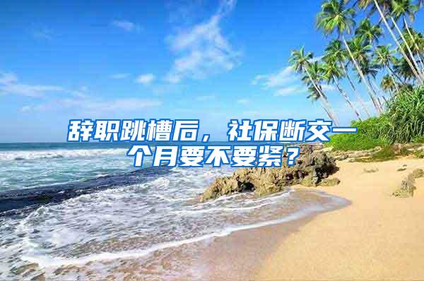 辞职跳槽后，社保断交一个月要不要紧？