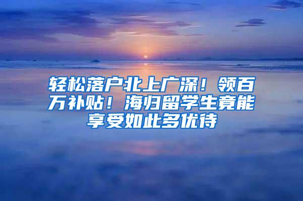 轻松落户北上广深！领百万补贴！海归留学生竟能享受如此多优待