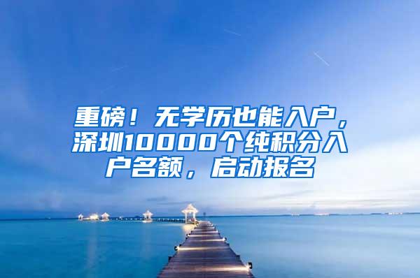 重磅！无学历也能入户，深圳10000个纯积分入户名额，启动报名